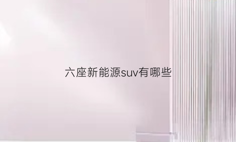 六座新能源suv有哪些