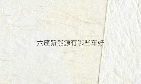 六座新能源有哪些车好(六座suv新能源)