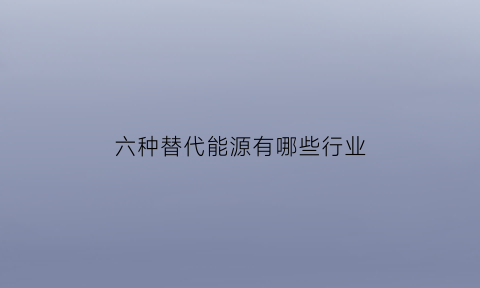 六种替代能源有哪些行业