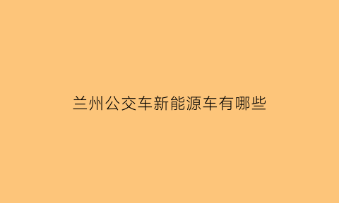 兰州公交车新能源车有哪些(兰州公交车车型)