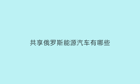 共享俄罗斯能源汽车有哪些