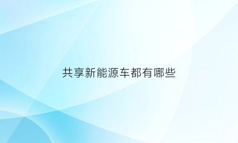 共享新能源车都有哪些(共享新能源汽车app排行)