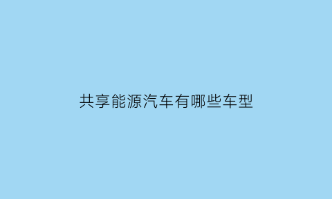 共享能源汽车有哪些车型(共享新能源车有哪些)