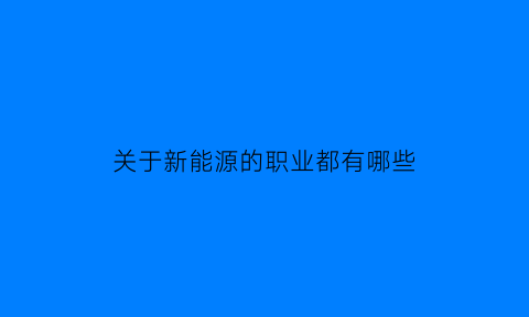 关于新能源的职业都有哪些