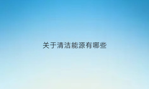 关于清洁能源有哪些(关于清洁能源有哪些方面)