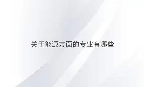 关于能源方面的专业有哪些(能源方面的专业哪些大学好)