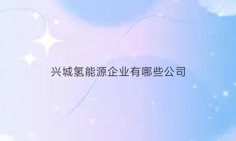 兴城氢能源企业有哪些公司(兴城核电站什么时候开工)