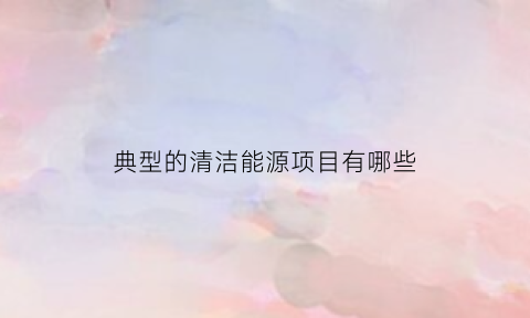 典型的清洁能源项目有哪些