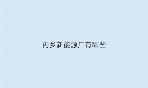 内乡新能源厂有哪些(内乡县哪个新厂招聘)