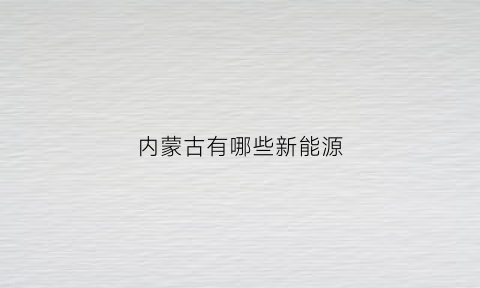 内蒙古有哪些新能源(内蒙古有哪些新能源公司)