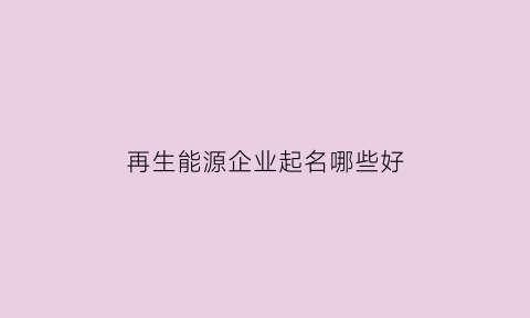 再生能源企业起名哪些好