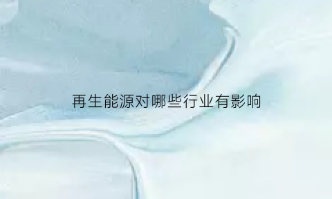 再生能源对哪些行业有影响(再生能源的适用范围)