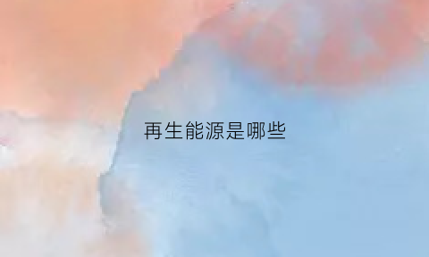 再生能源是哪些(再生能源是哪种)