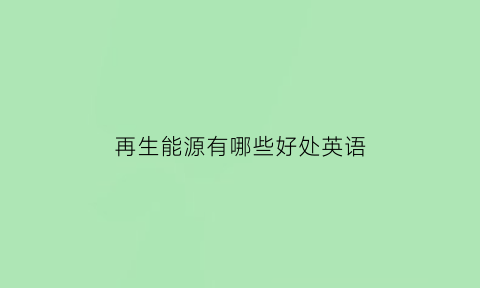 再生能源有哪些好处英语(再生能源有哪些好处英语翻译)