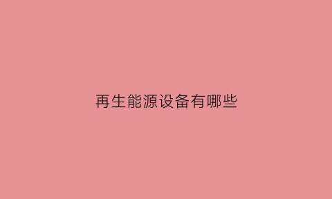 再生能源设备有哪些(再生能源是什么)