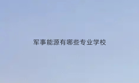 军事能源有哪些专业学校