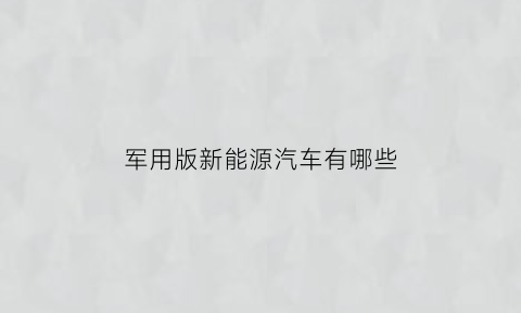 军用版新能源汽车有哪些