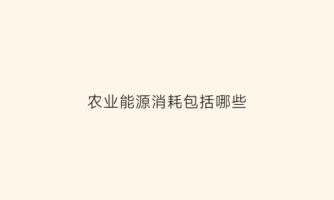 农业能源消耗包括哪些