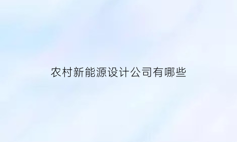 农村新能源设计公司有哪些(农村新能源项目)