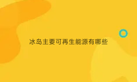 冰岛主要可再生能源有哪些(冰岛的可再生能源有哪些)