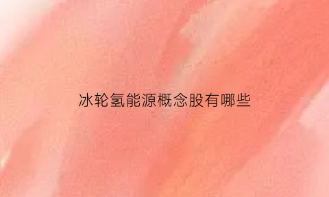 冰轮氢能源概念股有哪些(冰轮环境股票最新消息)