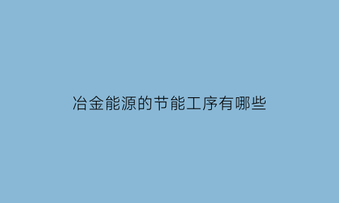 冶金能源的节能工序有哪些