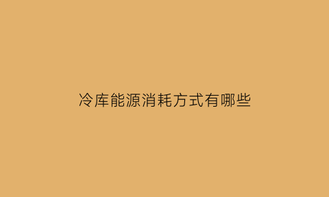 冷库能源消耗方式有哪些