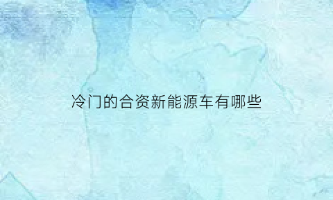 冷门的合资新能源车有哪些