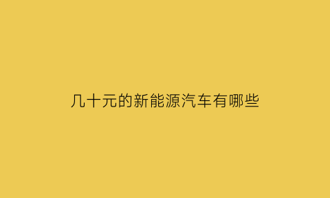 几十元的新能源汽车有哪些(便宜的新能源)