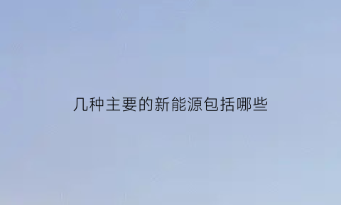 几种主要的新能源包括哪些