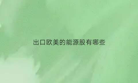 出口欧美的能源股有哪些