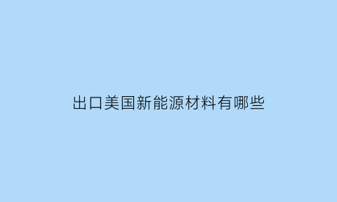 出口美国新能源材料有哪些