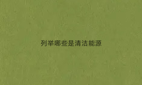 列举哪些是清洁能源