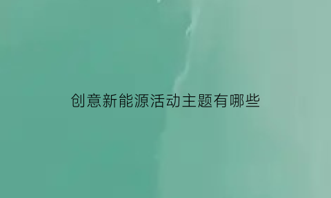 创意新能源活动主题有哪些(创意新能源活动主题有哪些名字)