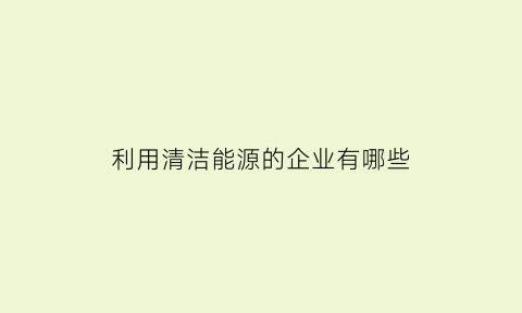 利用清洁能源的企业有哪些