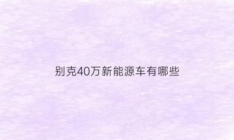 别克40万新能源车有哪些