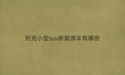 别克小型suv新能源车有哪些(别克suv新能源汽车)