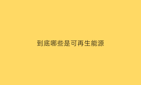 到底哪些是可再生能源