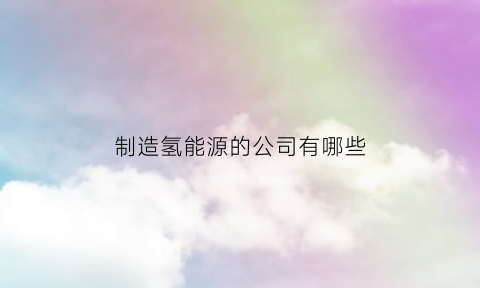 制造氢能源的公司有哪些