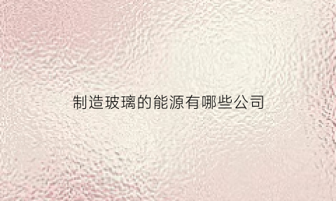 制造玻璃的能源有哪些公司