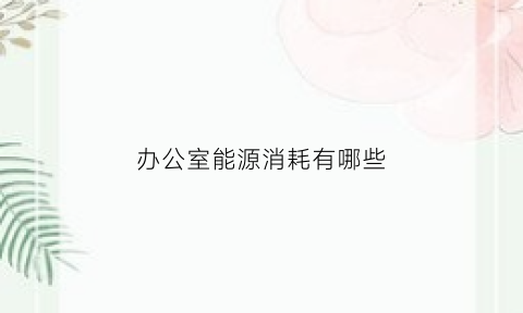 办公室能源消耗有哪些