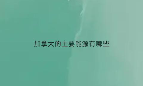 加拿大的主要能源有哪些