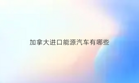 加拿大进口能源汽车有哪些