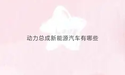 动力总成新能源汽车有哪些(动力总成的功能是什么)