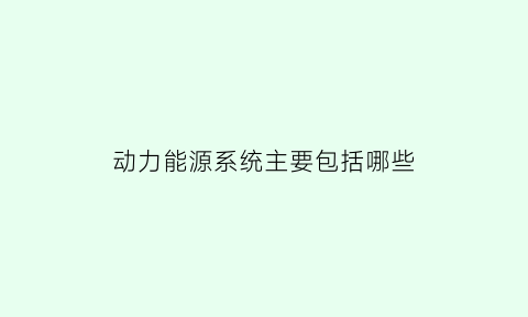 动力能源系统主要包括哪些(动力能源是什么意思)