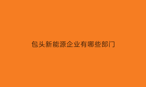 包头新能源企业有哪些部门