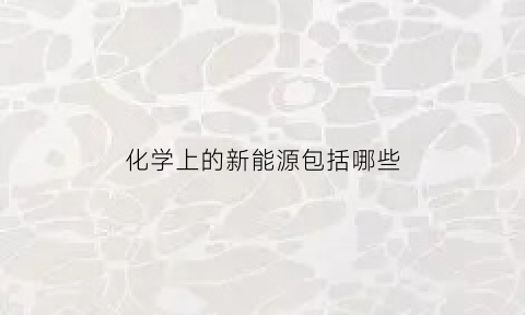 化学上的新能源包括哪些(化学上新能源包括哪些能源)