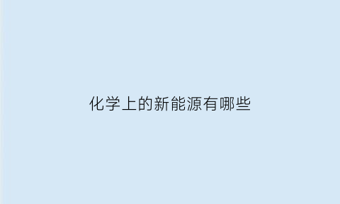 化学上的新能源有哪些(化学上的新能源有哪些种类)