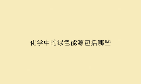 化学中的绿色能源包括哪些