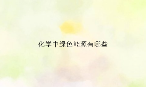 化学中绿色能源有哪些(化学中绿色能源有哪些方面)